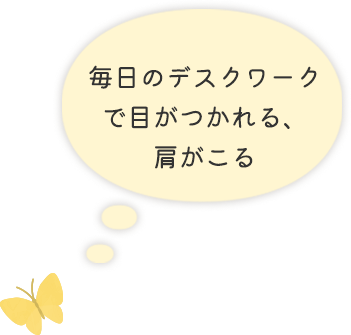 毎日のデスクワーク で目がつかれる、 肩がこる 