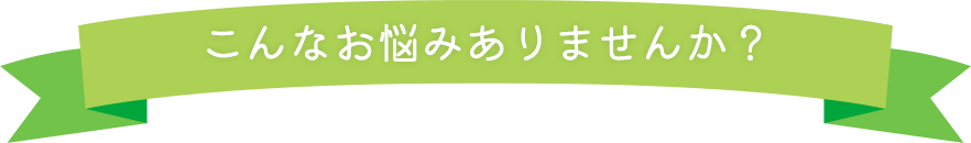 こんなお悩みありませんか？